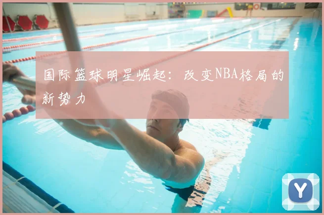 国际篮球明星崛起:改变NBA格局的新势力