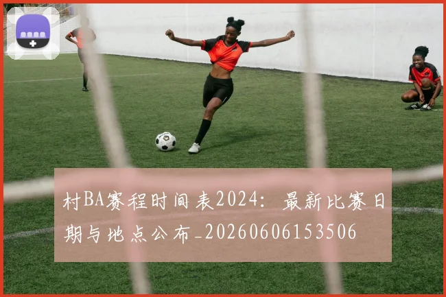 村BA赛程时间表2024：最新比赛日期与地点公布_20260606153506