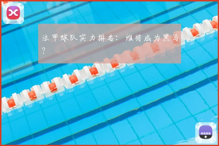 法甲球队实力排名:谁将成为黑马?
