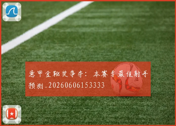 意甲金靴奖争夺：本赛季最佳射手预测_20260606153333