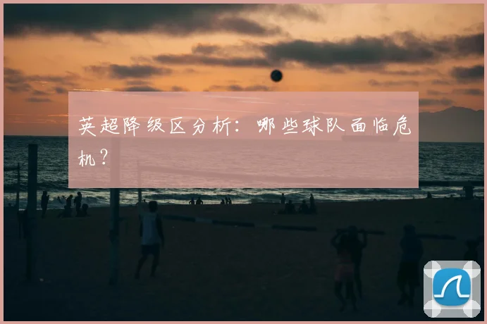 英超降级区分析：哪些球队面临危机？