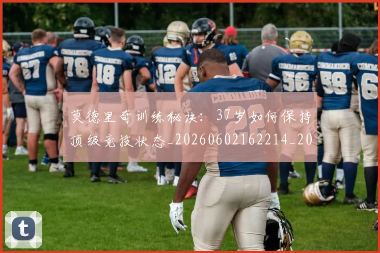 莫德里奇训练秘诀:37岁如何保持顶级竞技状态_20260602162214_20260703181756