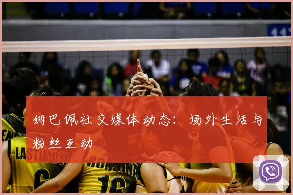 姆巴佩社交媒体动态:场外生活与粉丝互动