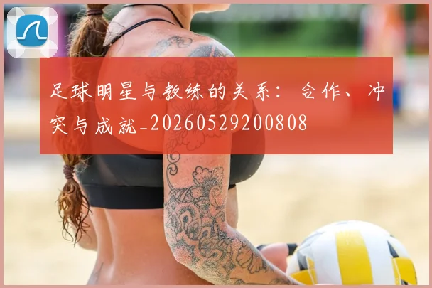 足球明星与教练的关系：合作、冲突与成就_20260529200808