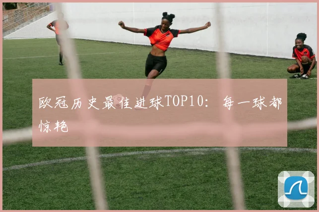 欧冠历史最佳进球TOP10:每一球都惊艳
