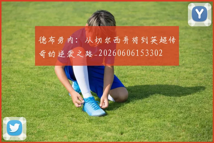德布劳内：从切尔西弃将到英超传奇的逆袭之路_20260606153302