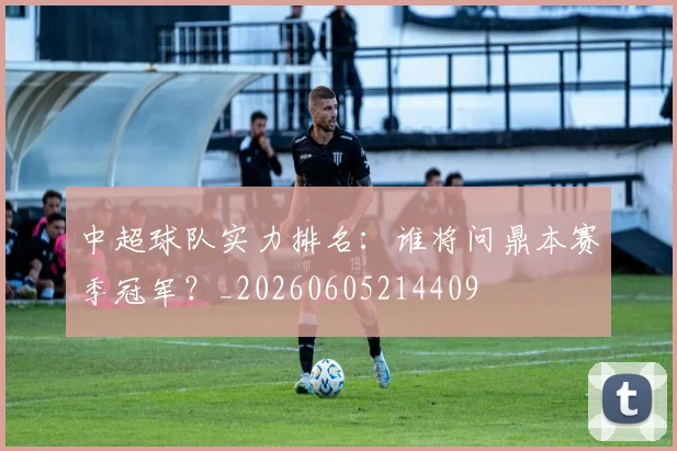 中超球队实力排名:谁将问鼎本赛季冠军?_20260605214409