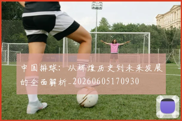 中国排球：从辉煌历史到未来发展的全面解析_20260605170930
