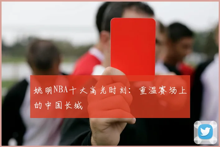 姚明NBA十大高光时刻：重温赛场上的中国长城