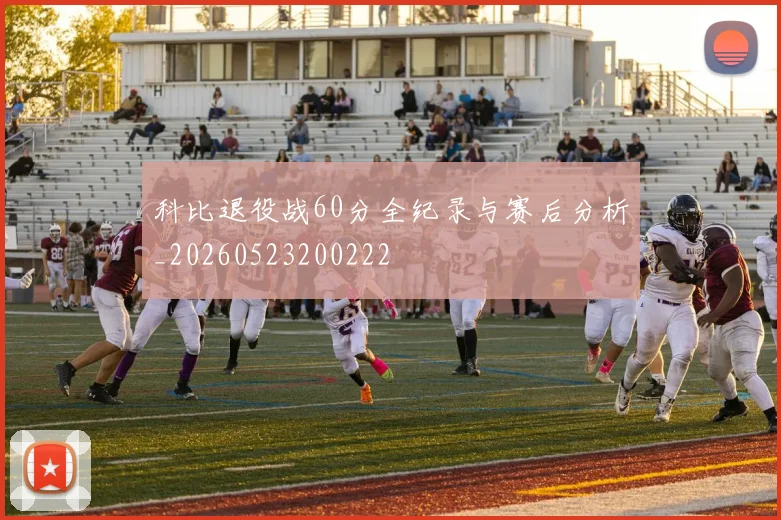 科比退役战60分全纪录与赛后分析_20260523200222