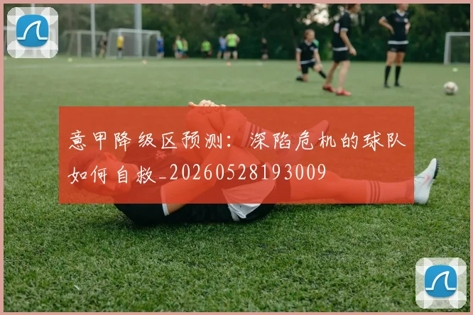意甲降级区预测:深陷危机的球队如何自救_20260528193009