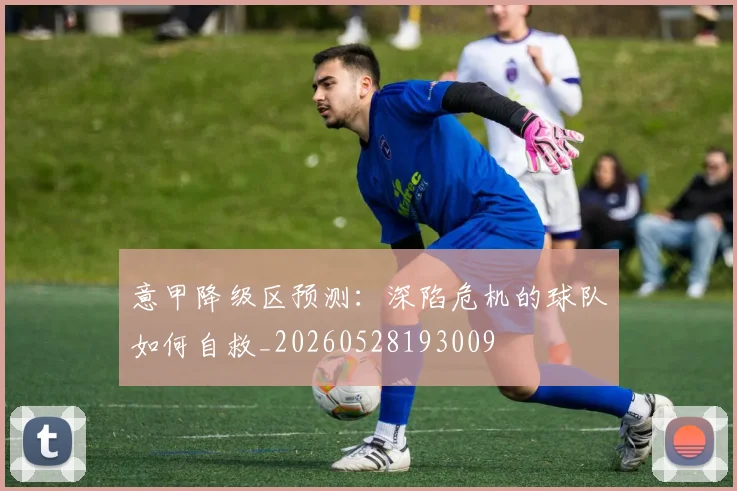 意甲降级区预测：深陷危机的球队如何自救_20260528193009
