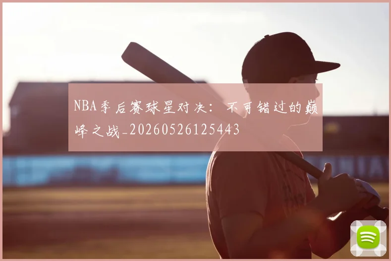 NBA季后赛球星对决:不可错过的巅峰之战_20260526125443