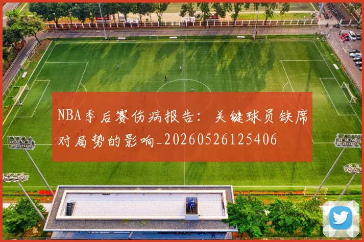 NBA季后赛伤病报告：关键球员缺席对局势的影响_20260526125406
