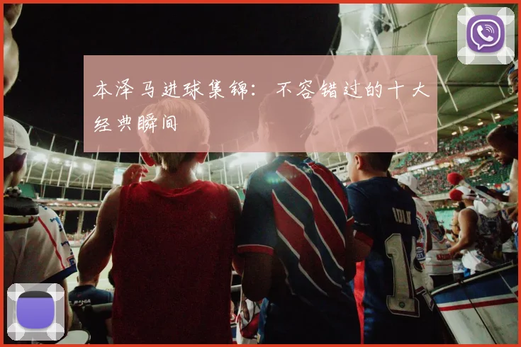 本泽马进球集锦：不容错过的十大经典瞬间