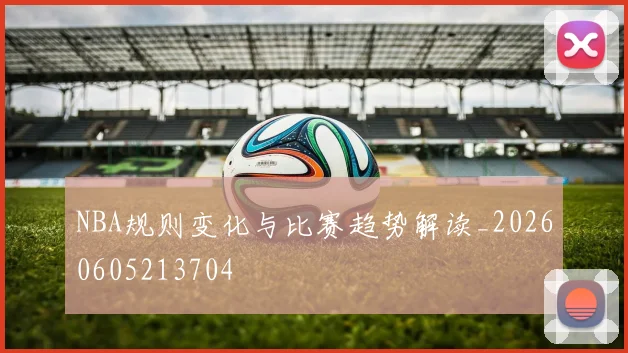 NBA规则变化与比赛趋势解读_20260605213704