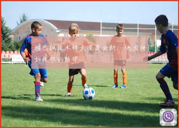 姆巴佩技术特点深度分析：他为何如此难以防守
