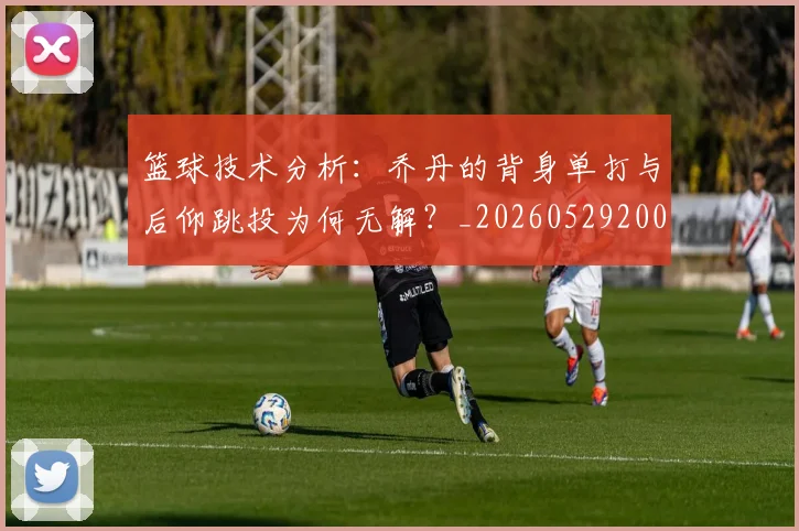 篮球技术分析:乔丹的背身单打与后仰跳投为何无解?_20260529200347
