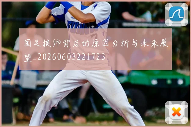 国足换帅背后的原因分析与未来展望_20260603221723