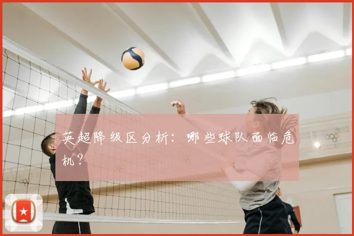 英超降级区分析:哪些球队面临危机?
