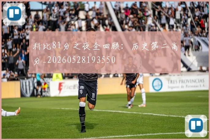 科比81分之夜全回顾:历史第二高分_20260528193550