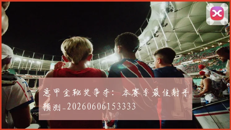 意甲金靴奖争夺:本赛季最佳射手预测_20260606153333