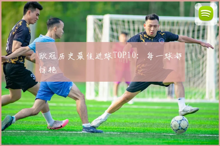欧冠历史最佳进球TOP10:每一球都惊艳