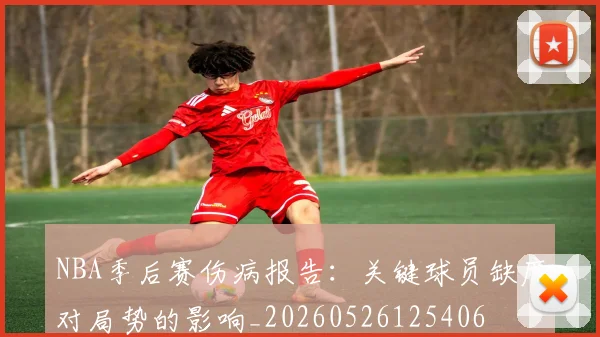 NBA季后赛伤病报告:关键球员缺席对局势的影响_20260526125406