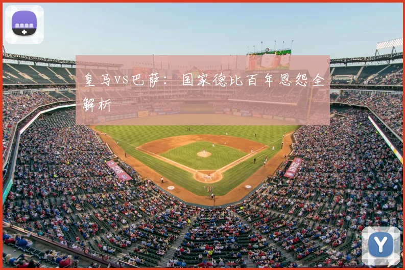 皇马vs巴萨：国家德比百年恩怨全解析