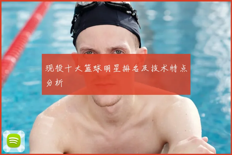 现役十大篮球明星排名及技术特点分析