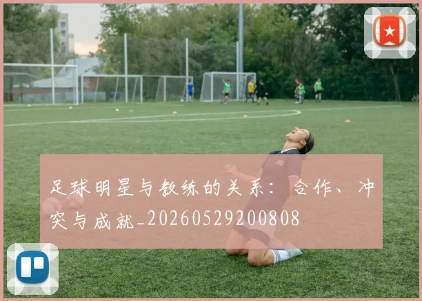 足球明星与教练的关系：合作、冲突与成就_20260529200808