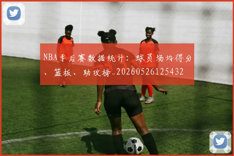NBA季后赛数据统计:球员场均得分、篮板、助攻榜_20260526125432