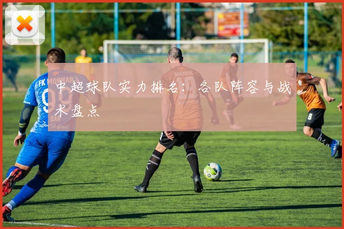 中超球队实力排名：各队阵容与战术盘点