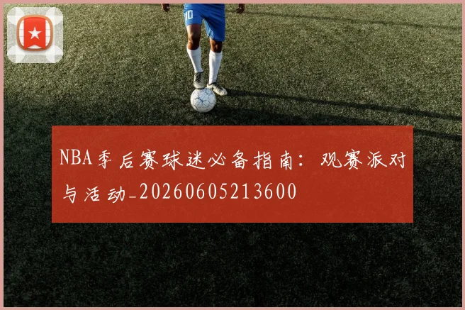 NBA季后赛球迷必备指南：观赛派对与活动_20260605213600