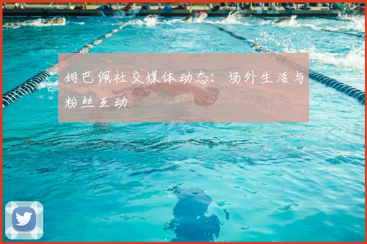 姆巴佩社交媒体动态:场外生活与粉丝互动