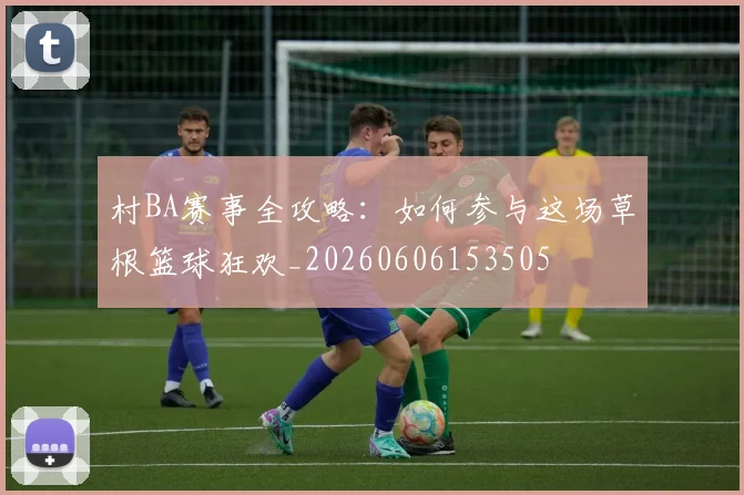 村BA赛事全攻略:如何参与这场草根篮球狂欢_20260606153505