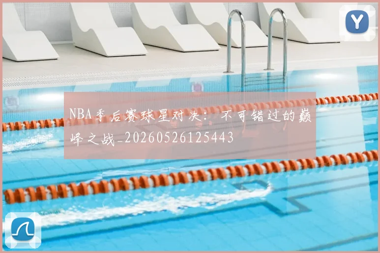 NBA季后赛球星对决：不可错过的巅峰之战_20260526125443