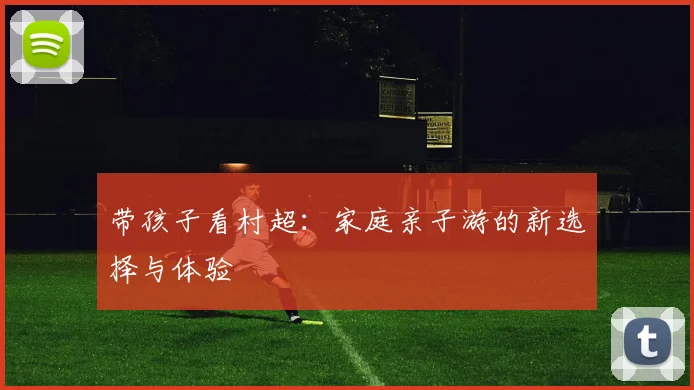 带孩子看村超：家庭亲子游的新选择与体验